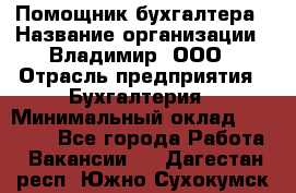 Помощник бухгалтера › Название организации ­ Владимир, ООО › Отрасль предприятия ­ Бухгалтерия › Минимальный оклад ­ 50 000 - Все города Работа » Вакансии   . Дагестан респ.,Южно-Сухокумск г.